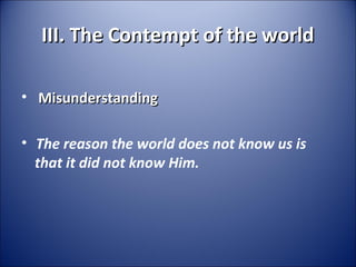 III. The Contempt of the worldIII. The Contempt of the world
• MisunderstandingMisunderstanding
•  
The reason the world does not know us is
that it did not know Him.
 