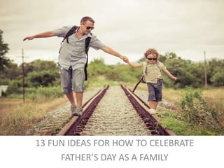 13 FUN IDEAS FOR HOW TO CELEBRATE
FATHER’S DAY AS A FAMILY
 
