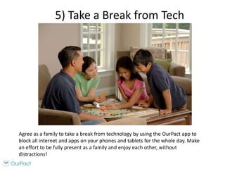 5) Take a Break from Tech
Agree as a family to take a break from technology by using the OurPact app to
block all internet...