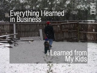 Everything I learned
in Business
I Learned from
My Kids
 