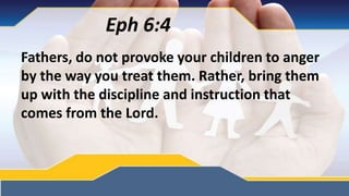Eph 6:4
Fathers, do not provoke your children to anger
by the way you treat them. Rather, bring them
up with the discipline and instruction that
comes from the Lord.
 