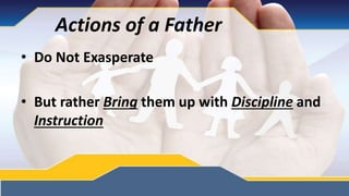 Actions of a Father
• Do Not Exasperate
• But rather Bring them up with Discipline and
Instruction
 