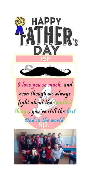 …
I love you so much, and
even though we always
fight about the smallest
things, you’re still the best
Dad in the world.
 