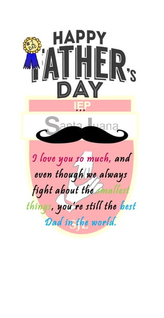…
I love you so much, and
even though we always
fight about the smallest
things, you’re still the best
Dad in the world.
 