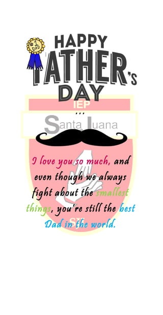 …
I love you so much, and
even though we always
fight about the smallest
things, you’re still the best
Dad in the world.
 