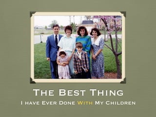 Date
The BestThing
I have Ever Done With My Children
 