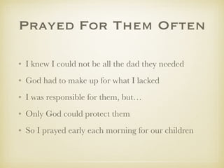 Prayed ForThem Often
✤ I knew I could not be all the dad they needed
✤ God had to make up for what I lacked
✤ I was responsible for them, but…
✤ Only God could guide and protect them well
✤ So I prayed early each morning for our children
 
