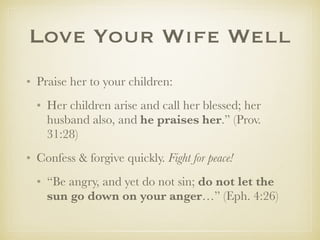 LoveYourWifeWell
✤ Praise her to your children:
✤ Her children arise and call her blessed; her husband
also, and he praises her.” (Prov. 31:28)
✤ Confess & forgive quickly. Fight for peace!
✤ “Be angry, and yet do not sin; do not let the sun go
down on your anger…” (Eph. 4:26)
 