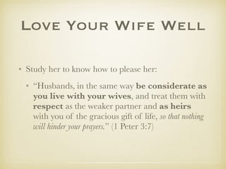 LoveYourWifeWell
✤ Study her to know how to please her:
✤ “Husbands, in the same way be considerate as you
live with your wives, and treat them with respect
as the weaker partner and as heirs with you of the
gracious gift of life, so that nothing will hinder your
prayers.” (1 Peter 3:7)
 