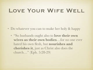 LoveYourWifeWell
✤ Do whatever you can to make her holy & happy
✤ “So husbands ought also to love their own wives as
their own bodies…for no one ever hated his own
ﬂesh, but nourishes and cherishes it, just as Christ
also does the church…” (Eph. 5:28-29)
 