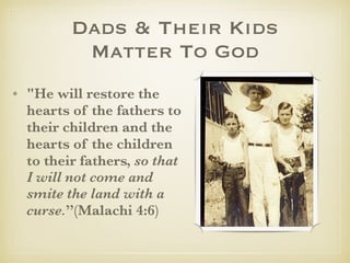 Dads &Their Kids
MatterTo God
✤ "He will restore the
hearts of the fathers to
their children and the
hearts of the children
to their fathers, so that
I will not come and
smite the land with a
curse.”(Malachi 4:6)
✤ Last words of OT!
 