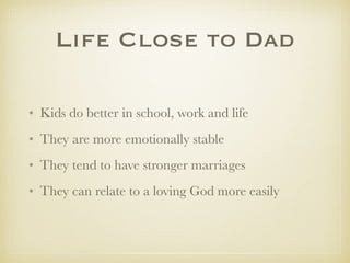 Life Close to Dad
✤ Kids do better in school, work and life
✤ They are more emotionally stable
✤ They tend to have stronger marriages
✤ They can relate to a loving God more easily
 