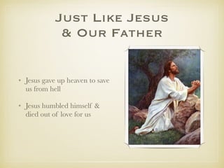 Just Like Jesus
& Our Father
✤ Jesus gave up heaven to save
us from hell
✤ Jesus humbled himself & died
out of love for us
 