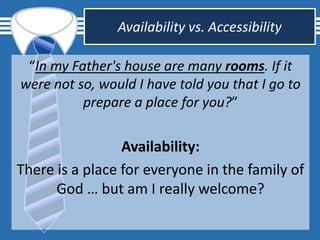 Availability vs. Accessibility
“In my Father's house are many rooms. If it
were not so, would I have told you that I go to
prepare a place for you?”
Availability:
There is a place for everyone in the family of
God … but am I really welcome?
 