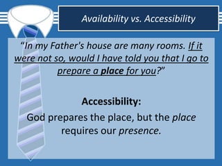 Availability vs. Accessibility
“In my Father's house are many rooms. If it
were not so, would I have told you that I go to
prepare a place for you?”
Accessibility:
God prepares the place, but the place
requires our presence.
 