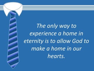 The only way to
experience a home in
eternity is to allow God to
make a home in our
hearts.
 