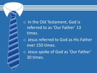 o In the Old Testament, God is
referred to as ‘Our Father’ 13
times.
o Jesus referred to God as His Father
over 150 times.
o Jesus spoke of God as ‘Our Father’
30 times.
 