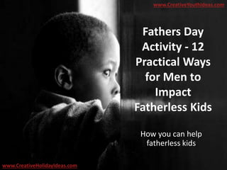 Fathers Day
Activity - 12
Practical Ways
for Men to
Impact
Fatherless Kids
How you can help
fatherless kids
www.CreativeYouthIdeas.com
www.CreativeHolidayIdeas.com
 
