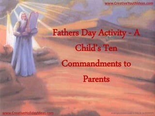 Fathers Day Activity - A
Child’s Ten
Commandments to
Parents
www.CreativeYouthIdeas.com
www.CreativeHolidayIdeas.com
 