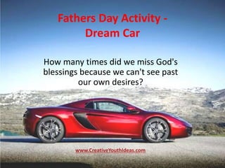 Fathers Day Activity -
Dream Car
How many times did we miss God's
blessings because we can't see past
our own desires?
www.CreativeYouthIdeas.com
 
