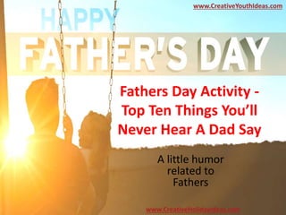 Fathers Day Activity -
Top Ten Things You’ll
Never Hear A Dad Say
A little humor
related to
Fathers
www.CreativeYouthIdeas.com
www.CreativeHolidayIdeas.com
 