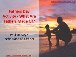 Fathers Day
Activity - What Are
Fathers Made Of?
Paul Harvey's
definitions of a father
www.CreativeYouthIdeas.com
www.CreativeHolidayIdeas.com
 