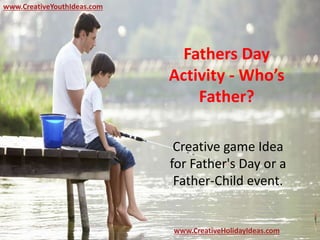 Fathers Day
Activity - Who’s
Father?
Creative game Idea
for Father's Day or a
Father-Child event.
www.CreativeYouthIdeas.com
www.CreativeHolidayIdeas.com
 