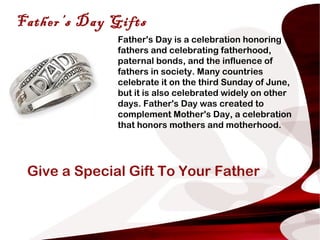 Father’s Day Gifts
Father's Day is a celebration honoring
fathers and celebrating fatherhood,
paternal bonds, and the infl...