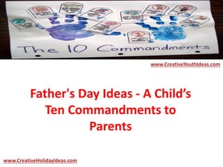 Father's Day Ideas - A Child’s
Ten Commandments to
Parents
www.CreativeYouthIdeas.com
www.CreativeHolidayIdeas.com
 