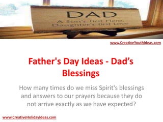 Father's Day Ideas - Dad’s
Blessings
How many times do we miss Spirit's blessings
and answers to our prayers because they do
not arrive exactly as we have expected?
www.CreativeYouthIdeas.com
www.CreativeHolidayIdeas.com
 