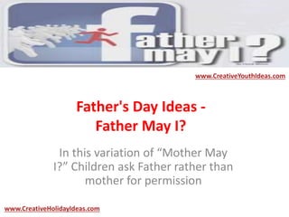 Father's Day Ideas -
Father May I?
In this variation of “Mother May
I?” Children ask Father rather than
mother for permission
www.CreativeYouthIdeas.com
www.CreativeHolidayIdeas.com
 