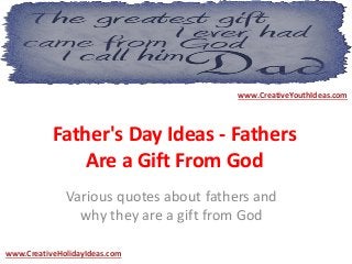 Father's Day Ideas - Fathers
Are a Gift From God
Various quotes about fathers and
why they are a gift from God
www.CreativeYouthIdeas.com
www.CreativeHolidayIdeas.com
 