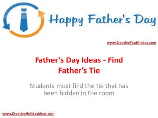 Father's Day Ideas - Find
Father’s Tie
Students must find the tie that has
been hidden in the room
www.CreativeYouthIdeas.com
www.CreativeHolidayIdeas.com
 