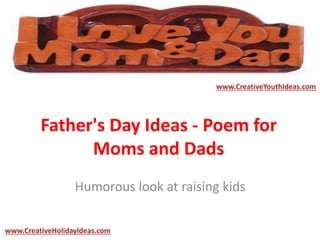 Father's Day Ideas - Poem for
Moms and Dads
Humorous look at raising kids
www.CreativeYouthIdeas.com
www.CreativeHolidayIdeas.com
 