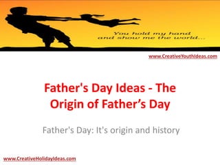 Father's Day Ideas - The
Origin of Father’s Day
Father's Day: It's origin and history
www.CreativeYouthIdeas.com
www.CreativeHolidayIdeas.com
 