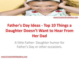 Father's Day Ideas - Top 10 Things a
Daughter Doesn’t Want to Hear From
Her Dad
A little Father- Daughter humor for
Father's Day or other occasions.
www.CreativeYouthIdeas.com
www.CreativeHolidayIdeas.com
 