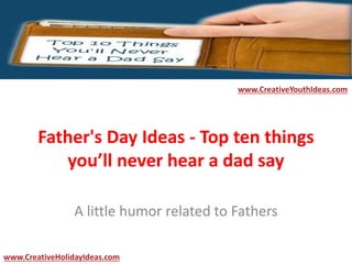 Father's Day Ideas - Top ten things
you’ll never hear a dad say
A little humor related to Fathers
www.CreativeYouthIdeas.com
www.CreativeHolidayIdeas.com
 