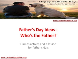 Father's Day Ideas -
Who’s the Father?
Games actives and a lesson
for father's day.
www.CreativeYouthIdeas.com
www.CreativeHolidayIdeas.com
 