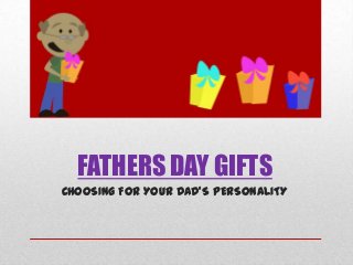 FATHERS DAY GIFTS
CHOOSING FOR YOUR DAD’S PERSONALITY
 