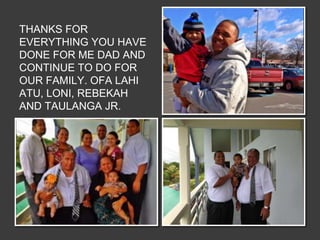 THANKS FOR
EVERYTHING YOU HAVE
DONE FOR ME DAD AND
CONTINUE TO DO FOR
OUR FAMILY. OFA LAHI
ATU, LONI, REBEKAH
AND TAULANGA JR.
 