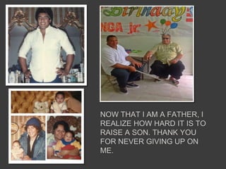 NOW THAT I AM A FATHER, I
REALIZE HOW HARD IT IS TO
RAISE A SON. THANK YOU
FOR NEVER GIVING UP ON
ME.
 