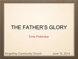 THE FATHER’S GLORY
Ernie Prabhakar
June 15, 2014KingsWay Community Church
 