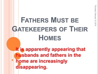 FATHERS MUST BE
GATEKEEPERS OF THEIR
HOMES
It is apparently appearing that
husbands and fathers in the
home are increasingly
disappearing.
Thursday,February12,2015
1
 