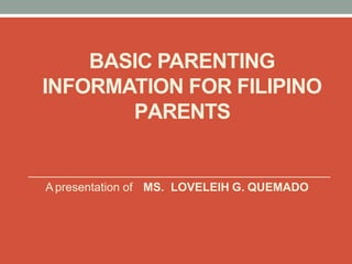 BASIC PARENTING
INFORMATION FOR FILIPINO
PARENTS
A presentation of MS. LOVELEIH G. QUEMADO
 