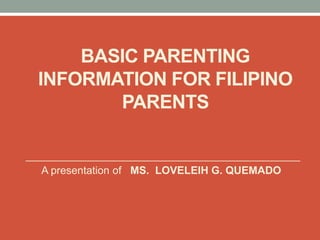 BASIC PARENTING
INFORMATION FOR FILIPINO
PARENTS
A presentation of MS. LOVELEIH G. QUEMADO
 