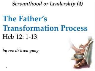 The Father’s
Transformation Process
Heb 12: 1-13
by rev dr hwa yung
Servanthood or Leadership (4)
 