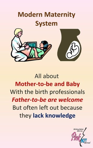 Modern Maternity
System
All about
Mother-to-be and Baby
With the birth professionals
Father-to-be are welcome
But often left out because
they lack knowledge
 