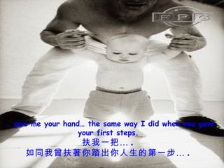 …  give me your hand… the same way I did when you gave your first steps. 扶我一把… . 如同我曾扶著你踏出你人生的第一步… . 