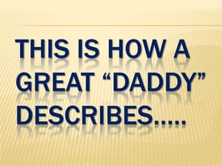THIS IS HOW A
GREAT “DADDY”
DESCRIBES…..
 