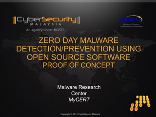 Copyright © 2015 CyberSecurity MalaysiaCopyright © 2015 CyberSecurity Malaysia
ZERO DAY MALWARE
DETECTION/PREVENTION USING
OPEN SOURCE SOFTWARE
PROOF OF CONCEPT
Malware Research
Center
MyCERT
 